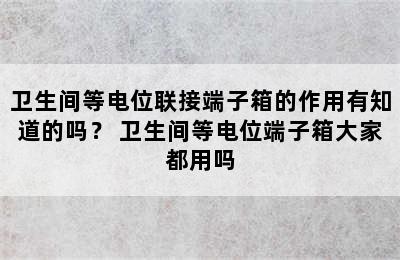 卫生间等电位联接端子箱的作用有知道的吗？ 卫生间等电位端子箱大家都用吗